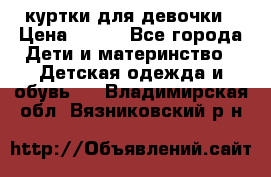 куртки для девочки › Цена ­ 500 - Все города Дети и материнство » Детская одежда и обувь   . Владимирская обл.,Вязниковский р-н